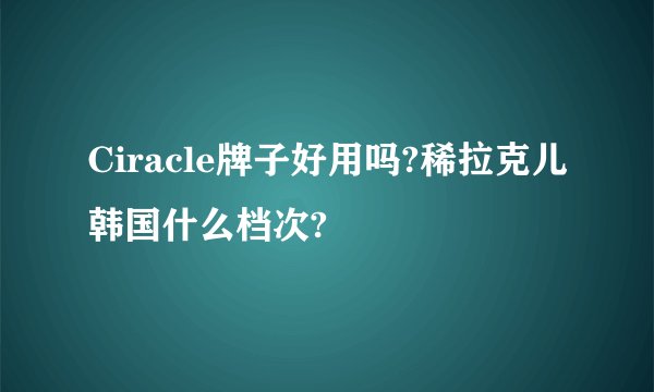 Ciracle牌子好用吗?稀拉克儿韩国什么档次?