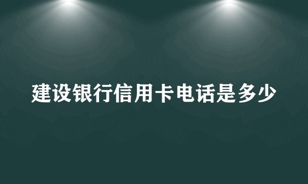 建设银行信用卡电话是多少
