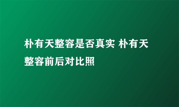 朴有天整容是否真实 朴有天整容前后对比照