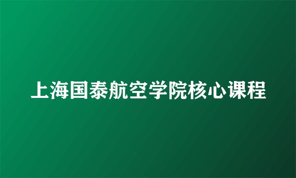 上海国泰航空学院核心课程