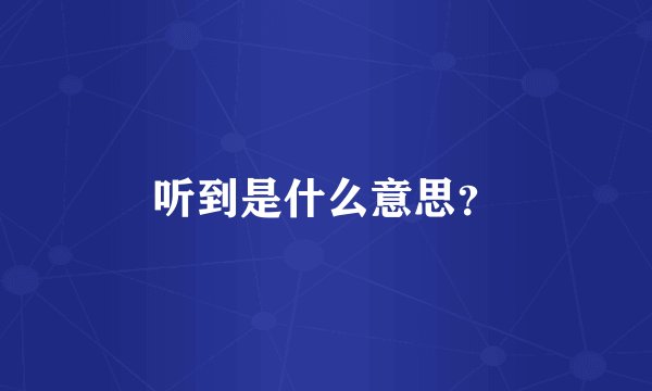 听到是什么意思？