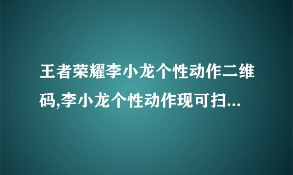 王者荣耀李小龙个性动作二维码,李小龙个性动作现可扫描二维码，王者荣耀追随者必看！