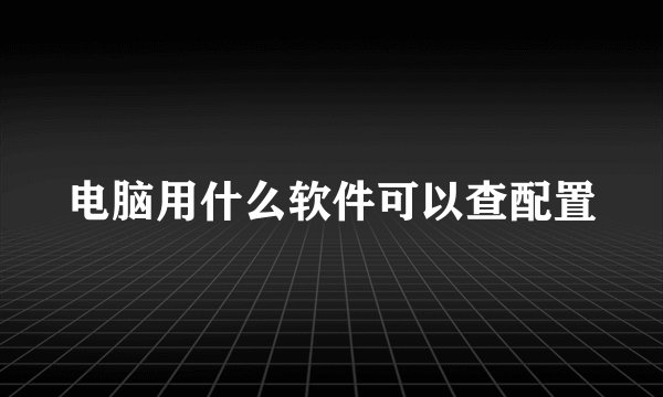 电脑用什么软件可以查配置
