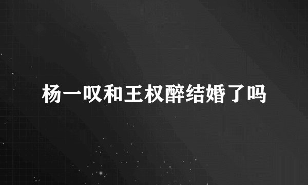 杨一叹和王权醉结婚了吗