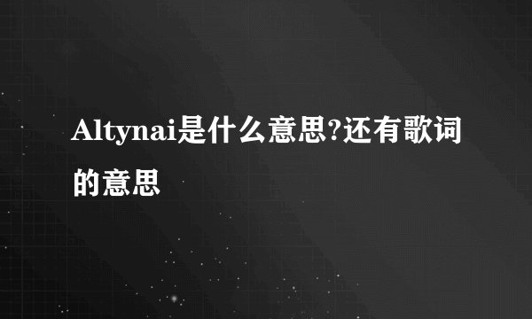 Altynai是什么意思?还有歌词的意思