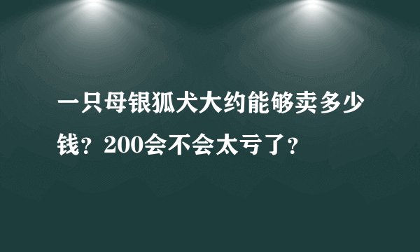一只母银狐犬大约能够卖多少钱？200会不会太亏了？