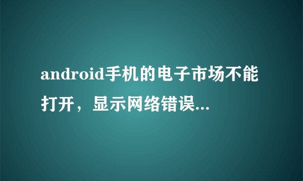 android手机的电子市场不能打开，显示网络错误，但是我连接了wifi,能打开网页，好多人出现这个问题