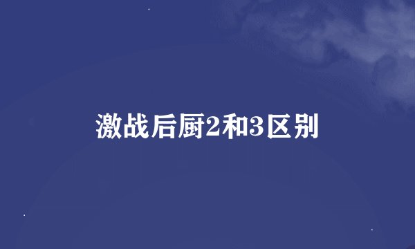 激战后厨2和3区别