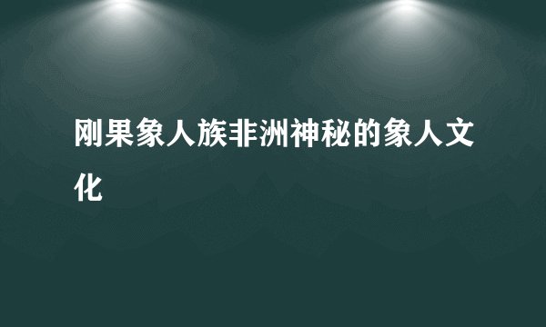 刚果象人族非洲神秘的象人文化