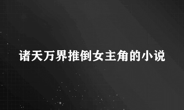 诸天万界推倒女主角的小说