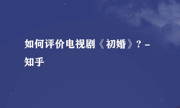 如何评价电视剧《初婚》? - 知乎