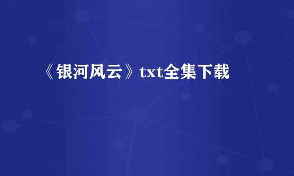 《银河风云》txt全集下载