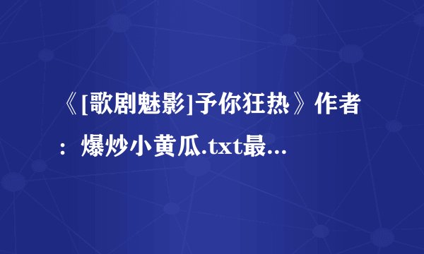 《[歌剧魅影]予你狂热》作者：爆炒小黄瓜.txt最新章节/全集txt免费下载
