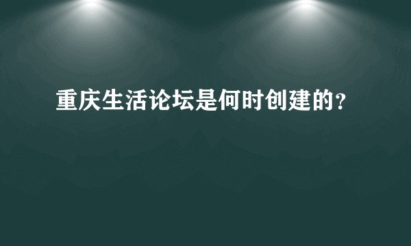 重庆生活论坛是何时创建的？