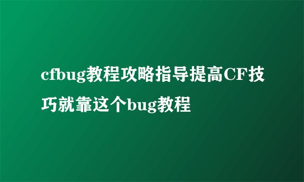 cfbug教程攻略指导提高CF技巧就靠这个bug教程
