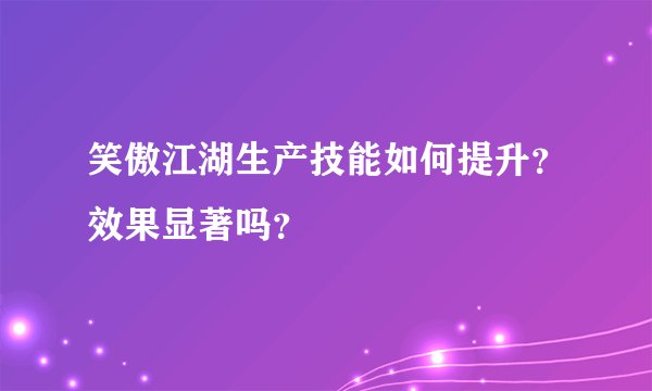 笑傲江湖生产技能如何提升？效果显著吗？