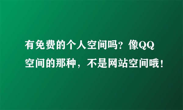 有免费的个人空间吗？像QQ空间的那种，不是网站空间哦！