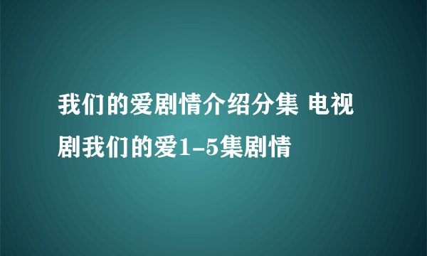 我们的爱剧情介绍分集 电视剧我们的爱1-5集剧情