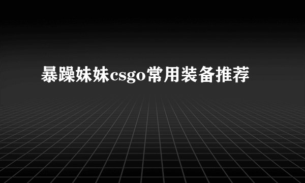 暴躁妹妹csgo常用装备推荐