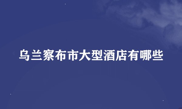 乌兰察布市大型酒店有哪些