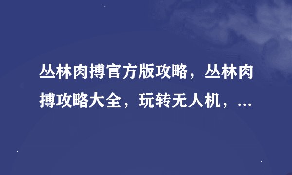 丛林肉搏官方版攻略，丛林肉搏攻略大全，玩转无人机，打败boss！