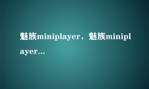 魅族miniplayer，魅族miniplayer开不了机