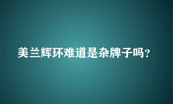 美兰辉环难道是杂牌子吗？