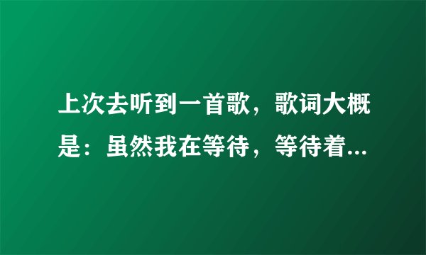 上次去听到一首歌，歌词大概是：虽然我在等待，等待着你的回来。。。。既然你。。。