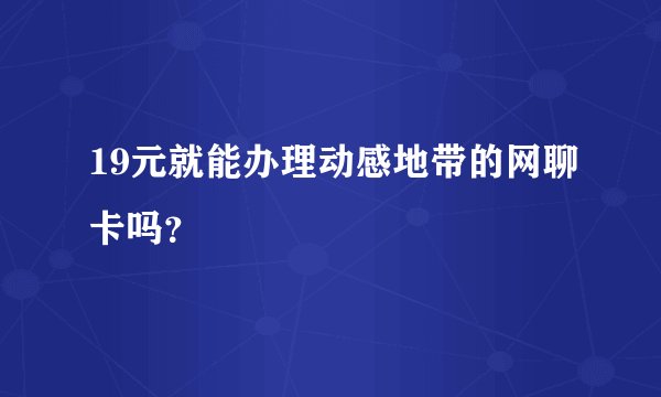 19元就能办理动感地带的网聊卡吗？