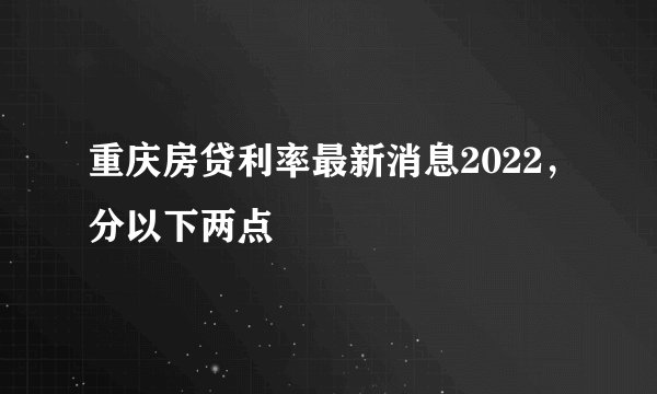 重庆房贷利率最新消息2022，分以下两点