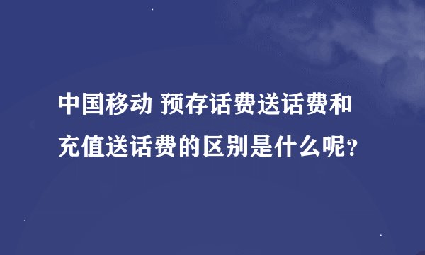 中国移动 预存话费送话费和充值送话费的区别是什么呢？