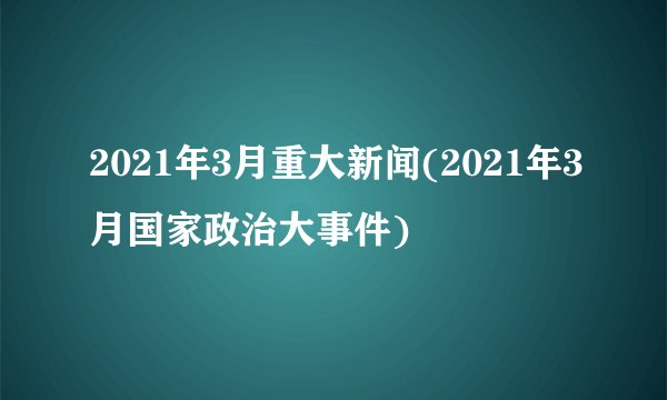 2021年3月重大新闻(2021年3月国家政治大事件)