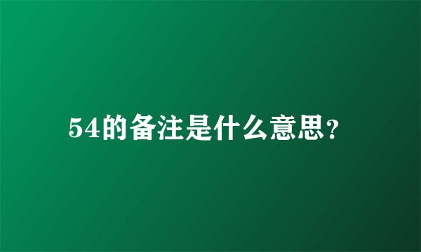 54的备注是什么意思？