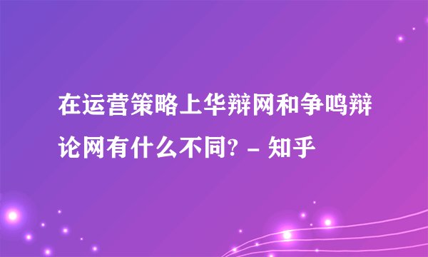 在运营策略上华辩网和争鸣辩论网有什么不同? - 知乎