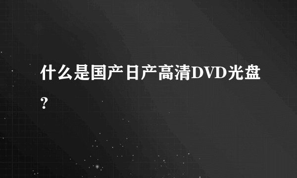 什么是国产日产高清DVD光盘？