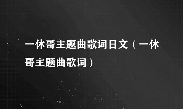 一休哥主题曲歌词日文（一休哥主题曲歌词）
