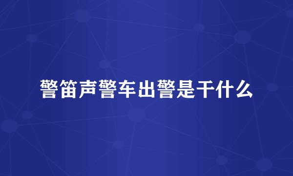 警笛声警车出警是干什么