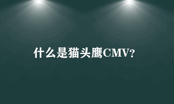 什么是猫头鹰CMV？