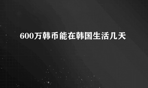 600万韩币能在韩国生活几天