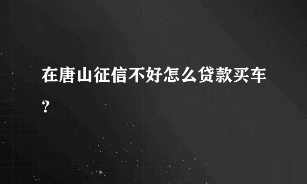 在唐山征信不好怎么贷款买车？