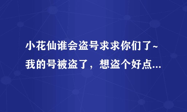 小花仙谁会盗号求求你们了~我的号被盗了,想盗个好点的号求求各位了~