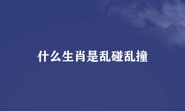 什么生肖是乱碰乱撞
