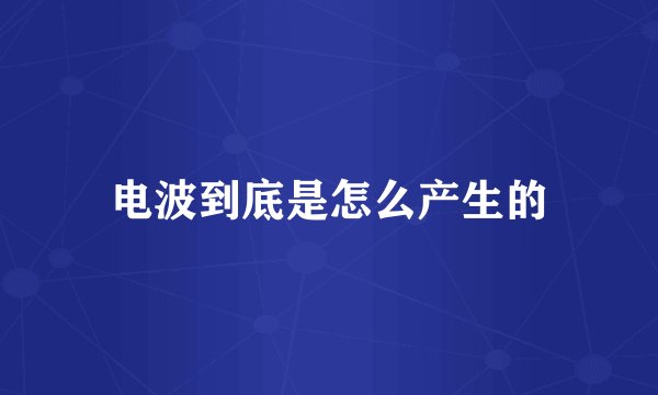 电波到底是怎么产生的