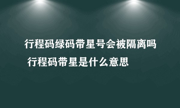 行程码绿码带星号会被隔离吗 行程码带星是什么意思