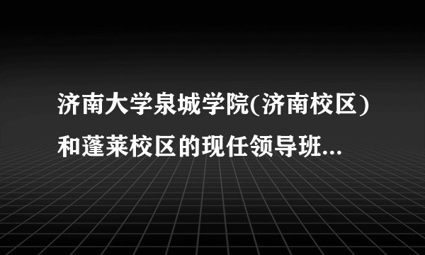济南大学泉城学院(济南校区)和蓬莱校区的现任领导班子成员都有谁？