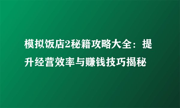 模拟饭店2秘籍攻略大全：提升经营效率与赚钱技巧揭秘