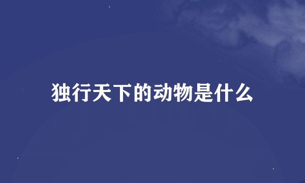 独行天下的动物是什么