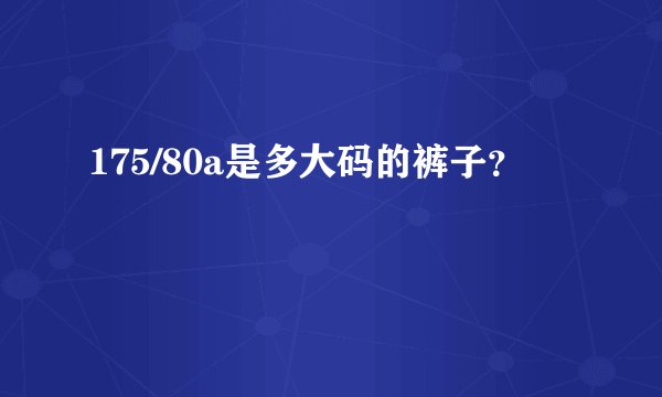 175/80a是多大码的裤子？