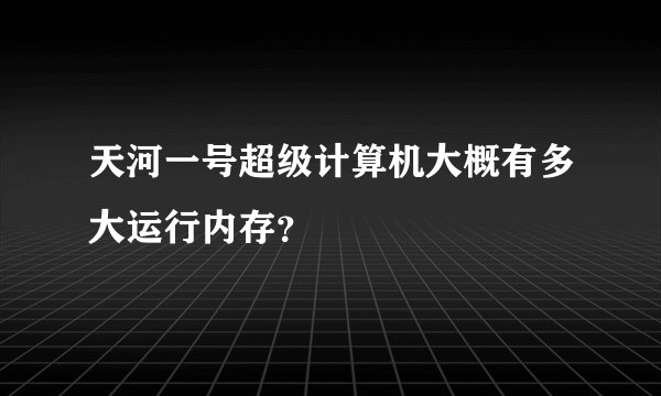 天河一号超级计算机大概有多大运行内存？