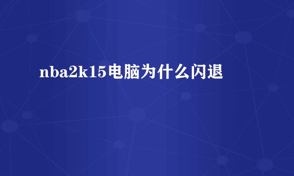 nba2k15电脑为什么闪退